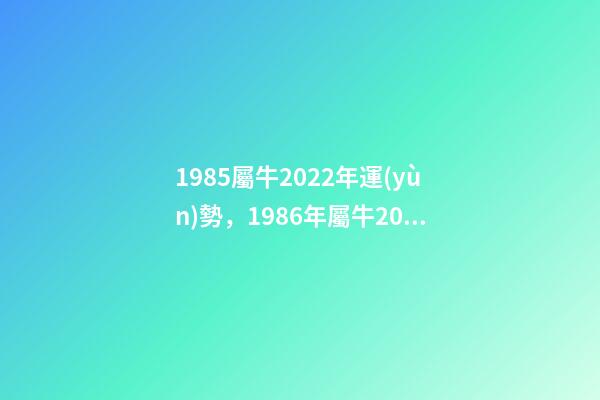 1985屬牛2022年運(yùn)勢，1986年屬牛2022 年運(yùn)勢 85年的牛2022年的運(yùn)勢，1985屬牛2022年每月運(yùn)程-第1張-觀點(diǎn)-玄機(jī)派
